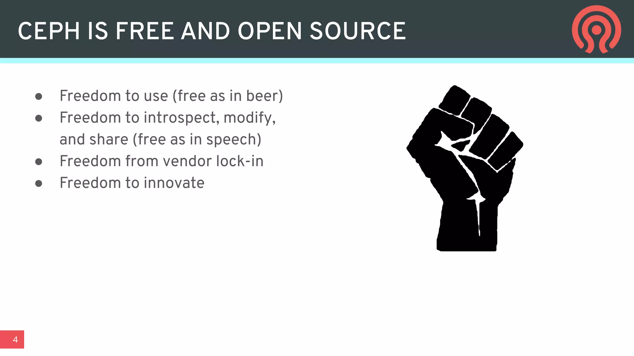 4
● Freedom to use (free as in beer)
● Freedom to introspect, modify,
and share (free as in speech)
● Freedom from vendor lock-in
● Freedom to innovate
CEPH IS FREE AND OPEN SOURCE
 