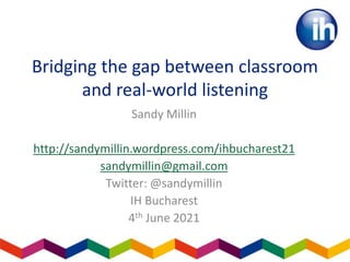 Bridging the gap between classroom
and real-world listening
Sandy Millin
http://sandymillin.wordpress.com/ihbucharest21
sandymillin@gmail.com
Twitter: @sandymillin
IH Bucharest
4th June 2021
 
