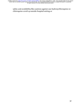 30
safety-and-availability/fda-cautions-against-use-hydroxychloroquine-or-
chloroquine-covid-19-outside-hospital-setting-or
All rights reserved. No reuse allowed without permission.
(which was not certified by peer review) is the author/funder, who has granted medRxiv a license to display the preprint in perpetuity.
The copyright holder for this preprint
this version posted May 31, 2021.
;
https://doi.org/10.1101/2021.05.28.21258012
doi:
medRxiv preprint
 