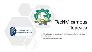 TecNM campus
Tepeaca
• Metodología de la redacción científica un enfoque cuántico
hamiltoniano
• Dr. Manuel González Pérez
 