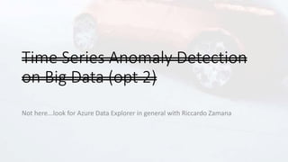 Time Series Anomaly Detection
on Big Data (opt 2)
Not here...look for Azure Data Explorer in general with Riccardo Zamana
 