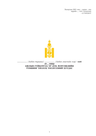 1
Захирлын 2021 оны ... сарын ...-ны
өдрийн ..... тоот тушаалын
...-р хавсралт
........................... /Албан тушаал/ ........................... /Албан хаагчийн нэр/ -ний
20 ... ОНЫ
АЖЛЫН ГҮЙЦЭТГЭЛ, ҮР ДҮН, МЭРГЭШЛИЙН
ТҮВШИНГ ҮНЭЛЭХ ҮНЭЛГЭЭНИЙ ХУУДАС
 