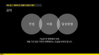 19
하는 일 1. 게임의 큰 그림을 구상하고 제안
요약
비용
컨셉 달성방법
가능한 한 명확해야 하며,
개발 기간 동안 꾸준히 명확해지는 모습을 보여야 합니다.
 