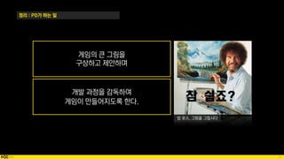 21
정리 : PD가 하는 일
게임의 큰 그림을
구상하고 제안하며
개발 과정을 감독하여
게임이 만들어지도록 한다.
밥 로스, 그림을 그립시다
 