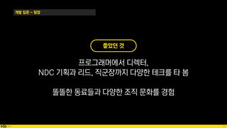 24
개발 입문 ~ 팀장
좋았던 것
프로그래머에서 디렉터,
NDC 기획과 리드, 직군장까지 다양한 테크를 타 봄
똘똘한 동료들과 다양한 조직 문화를 경험
 