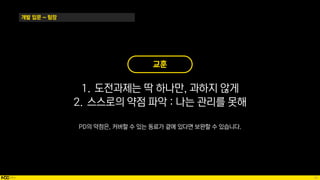 26
개발 입문 ~ 팀장
교훈
1. 도전과제는 딱 하나만, 과하지 않게
2. 스스로의 약점 파악 : 나는 관리를 못해
PD의 약점은, 커버할 수 있는 동료가 곁에 있다면 보완할 수 있습니다.
 
