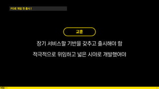 35
PD로 게임 첫 출시 !
교훈
장기 서비스할 기반을 갖추고 출시해야 함
적극적으로 위임하고 넓은 시야로 개발했어야
 