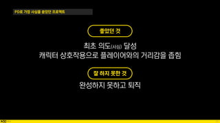 37
좋았던 것
최초 의도(사심) 달성
캐릭터 상호작용으로 플레이어와의 거리감을 좁힘
PD로 가장 사심을 쏟았던 프로젝트
잘 하지 못한 것
완성하지 못하고 퇴직
 