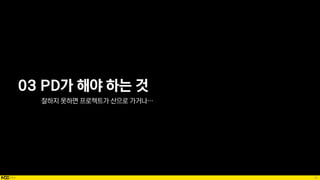 39
03 PD가 해야 하는 것
잘하지 못하면 프로젝트가 산으로 가거나…
 