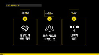 40
PD가 해야 하는 것
경영진의
신뢰 획득
좋은 동료를
구하는 것
선택과
집중
01 02 03
 
