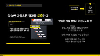 42
약속한 마일스톤 결과를 도출한다
1. 경영진의 신뢰 획득
약속한 개발 상세가 완성되도록 함
마일스톤에 R&D가 포함되어 있으면
뜨거운 맛을 보게 됨
팀이 커지면 애자일은 사실 잘 안된다
마일스톤을 길게 잡는 경우
조립과 폴리싱 기간을 고려
시행착오
 