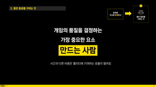 46
게임의 품질을 결정하는
가장 중요한 요소
2. 좋은 동료를 구하는 것
만드는 사람
시간과 다른 비용은 퀄리티에 기여하는 효율이 떨어짐
 