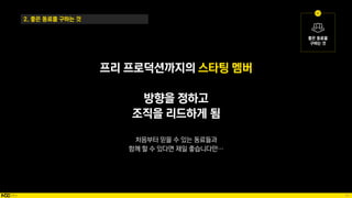 47
프리 프로덕션까지의 스타팅 멤버
방향을 정하고
조직을 리드하게 됨
처음부터 믿을 수 있는 동료들과
함께 할 수 있다면 제일 좋습니다만…
2. 좋은 동료를 구하는 것
 