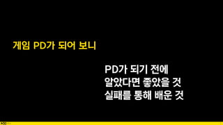 5
게임 PD가 되어 보니
PD가 되기 전에
알았다면 좋았을 것
실패를 통해 배운 것
 