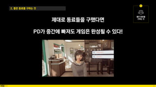 50
제대로 동료들을 구했다면
PD가 중간에 빠져도 게임은 완성될 수 있다!
2. 좋은 동료를 구하는 것
 