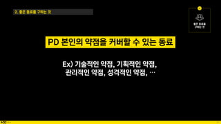 51
Ex) 기술적인 약점, 기획적인 약점,
관리적인 약점, 성격적인 약점, …
2. 좋은 동료를 구하는 것
PD 본인의 약점을 커버할 수 있는 동료
 
