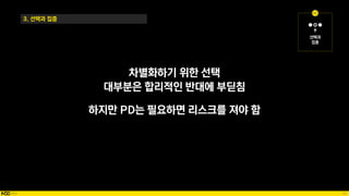 56
3. 선택과 집중
차별화하기 위한 선택
대부분은 합리적인 반대에 부딛침
하지만 PD는 필요하면 리스크를 져야 함
 