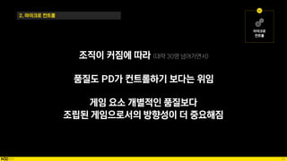 66
2. 마이크로 컨트롤
조직이 커짐에 따라
품질도 PD가 컨트롤하기 보다는 위임
게임 요소 개별적인 품질보다
조립된 게임으로서의 방향성이 더 중요해짐
 