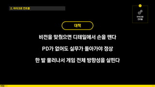 68
2. 마이크로 컨트롤
대책
비전을 맞췄으면 디테일에서 손을 뗀다
PD가 없어도 실무가 돌아가야 정상
한 발 물러나서 게임 전체 방향성을 살핀다
 