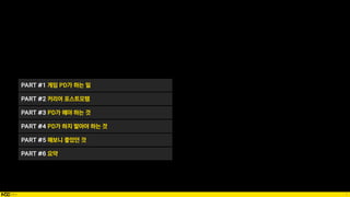 7
PART #1 게임 PD가 하는 일
PART #2 커리어 포스트모템
PART #3 PD가 해야 하는 것
PART #4 PD가 하지 말아야 하는 것
PART #5 해보니 좋았던 것
PART #6 요약
 