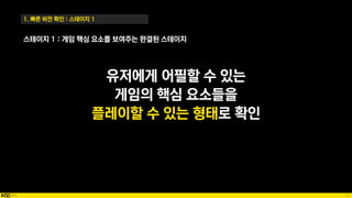75
1. 빠른 비전 확인 : 스테이지 1
유저에게 어필할 수 있는
게임의 핵심 요소들을
플레이할 수 있는 형태로 확인
스테이지 1 : 게임 핵심 요소를 보여주는 완결된 스테이지
 