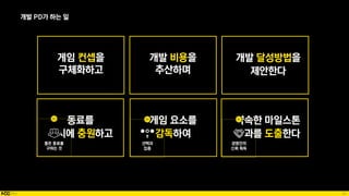 85
게임 컨셉을
구체화하고
개발 비용을
추산하며
개발 달성방법을
제안한다
동료를
적시에 충원하고
약속한 마일스톤
결과를 도출한다
개발 PD가 하는 일
 