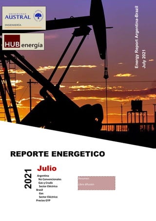1
REPORTE ENERGETICO
Julio
Argentina
No Convencionales
Gas y Crudo
Sector Eléctrico
Brasil
Gas
Sector Eléctrico
Precios GYP
Resumen
Libre difusión
2021
Energy
Report
Argentina-Brazil
July
2021
 