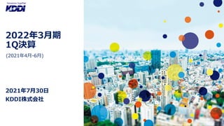 2021年7月30日
KDDI株式会社
(2021年4月-6月)
2022年3月期
1Q決算
 