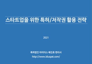 2021
특허법인 아이더스 배진효 변리사
http://www.iduspat.com/
스타트업을 위한 특허/저작권 활용 전략
 