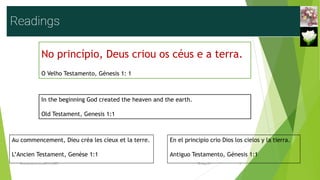In the beginning God created the heaven and the earth.
Old Testament, Genesis 1:1
No princípio, Deus criou os céus e a terra.
O Velho Testamento, Génesis 1: 1
Au commencement, Dieu créa les cieux et la terre.
L’Ancien Testament, Genèse 1:1
En el principio crio Dios los cielos y la tierra.
Antiguo Testamento, Génesis 1:1
Reuniãodevocional21fev2021 3
30-Aug-21
 
