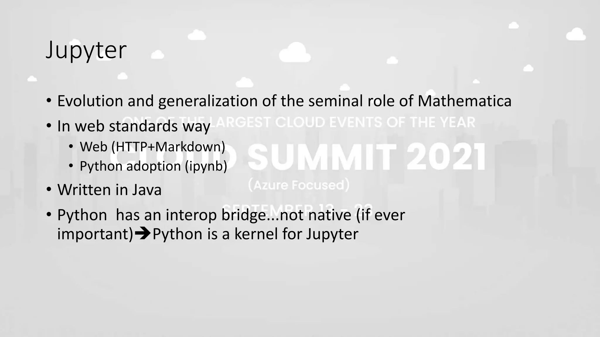 Jupyter
• Evolution and generalization of the seminal role of Mathematica
• In web standards way
• Web (HTTP+Markdown)
• Python adoption (ipynb)
• Written in Java
• Python has an interop bridge...not native (if ever
important)Python is a kernel for Jupyter
 
