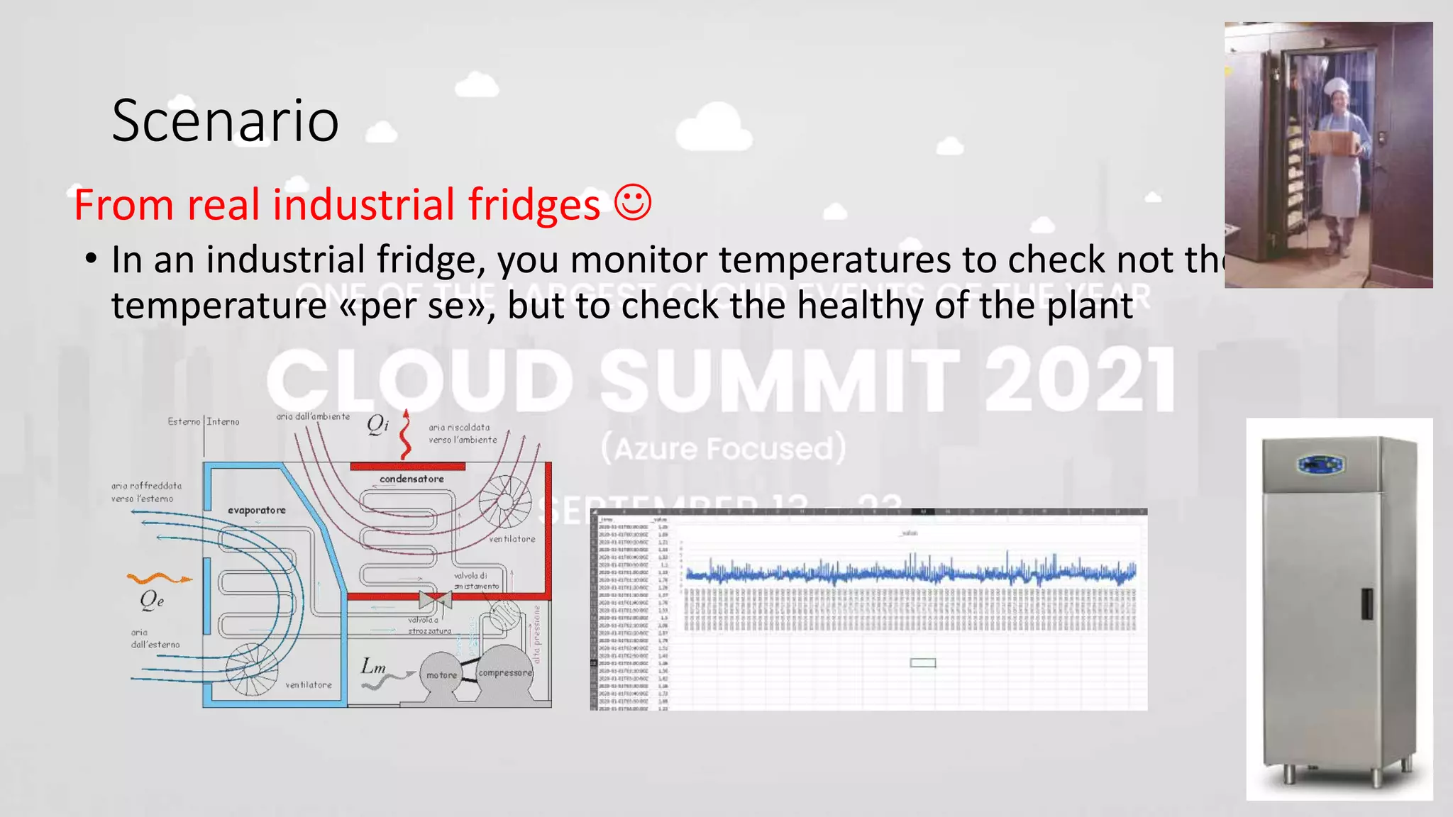 Scenario
• In an industrial fridge, you monitor temperatures to check not the
temperature «per se», but to check the healthy of the plant
From real industrial fridges 
 