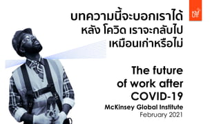 บทความนี้จะบอกเราได้
หลัง โควิด เราจะกลับไป
เหมือนเก่าหรือไม่
The future
of work after
COVID-19
McKinsey Global Institute
February 2021
 