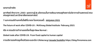 เอกสารอ้างอิง
จุฑาทิพย์ ภัทราวาท ,2563 : ชุดความรู้ & นวัตกรรมในการพัฒนาเศรษฐกิจสถาบันวิชาการด้านสหกรณ์ คณะ
เศรษฐศาสตร์ มหาวิทยาลัยเกษตรศาสตร์
7 เมกะเทรนด์ด้านเทคโนโลยีที่มาแรง ในทศวรรษนี้ : ลงทุนแมน 2021
The future of work after COVID-19 : McKinsey Global Institute February 2021
เปิด 4 เทรนด์การทํางานของโลกในยุค New Normal :
Global trade after COVID-19: From fixed capital to human capital
การบริหารองค์กรยุคใหม่ด้วยระบบอะมีบา (Holacracy) Jessada Sookdhis https://blog.finnomena.com
 