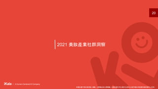 ｜ A Human-Centered AI Company
｜ A Human-Centered AI Company
20
2021 美妝產業社群洞察
本報告書不得任意重製、轉載、公開播送或公開傳輸。本報告書引用之圖片及資料之著作權及肖像權仍歸原權利人所有。
 