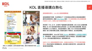 ｜ A Human-Centered AI Company
27
KOL 直播導購白熱化
直播導購多樣化， Line 加入直播導購戰場
直播導購操作策略，在疫情催化下，許多美妝品牌更加注重直播導購的
應用及策略佈局。根據 KOL Radar 統計，FB 直播導購比例佔整體導購
內容的 5.08%，疫情之後內容量更增長 2.6 倍。
然而除了 FB、IG 外，台灣用戶量最廣的通訊軟體 LINE 也加入直播導購
戰場。在 2020 越來越多美妝品牌透過 Line 結合網紅直播導購，藉由品
牌經營的 Line「會員池」，推送直播通知，搭配 KOL 知名度及直播專屬
優惠，吸引消費者關注直播。便捷快速的下單模式，成功創造轉換。
直播導購成顯學， iKala 旗下產品 Shoplus 能夠透過 AI 自動整合導購訂
單，幫助賣家 / 直播主在社群直播當下統計訂單數量，並透過聊天機器
人 24 小時自動回覆買家訊息，提高轉單效率。
品牌 X KOL 直播導購趨勢白熱化，直播成為疫情之下不可忽視的轉換
管道。而如何避免付費轉換流失、高效整合消費者訂單，也是品牌主需
重視的策略問題。
本報告書不得任意重製、轉載、公開播送或公開傳輸。本報告書引用之圖片及資料之著作權及肖像權仍歸原權利人所有。
透過 Line 直播通知，品牌在線直播不漏接。（圖為示意圖）圖片來源：123RF
 