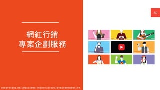 ｜ A Human-Centered AI Company
網紅行銷
專案企劃服務
50
本報告書不得任意重製、轉載、公開播送或公開傳輸。本報告書引用之圖片及資料之著作權及肖像權仍歸原權利人所有。
 