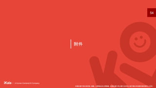 ｜ A Human-Centered AI Company
｜ A Human-Centered AI Company
附件
54
本報告書不得任意重製、轉載、公開播送或公開傳輸。本報告書引用之圖片及資料之著作權及肖像權仍歸原權利人所有。
 