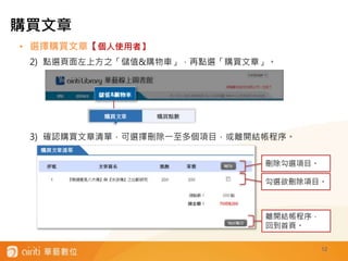 • 選擇購買文章【個人使用者】
2) 點選頁面左上方之「儲值&購物車」，再點選「購買文章」。
3) 確認購買文章清單，可選擇刪除一至多個項目，或離開結帳程序。
12
勾選欲刪除項目。
刪除勾選項目。
離開結帳程序，
回到首頁。
購買文章
 