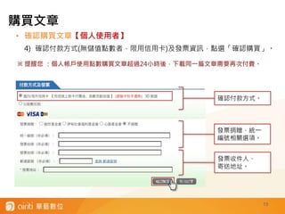 • 確認購買文章【個人使用者】
4) 確認付款方式(無儲值點數者，限用信用卡)及發票資訊，點選「確認購買」。
13
發票捐贈、統一
編號相關選項。
發票收件人、
寄送地址。
購買文章
※ 提醒您 ：個人帳戶使用點數購買文章超過24小時後，下載同一篇文章需要再次付費。
確認付款方式。
 