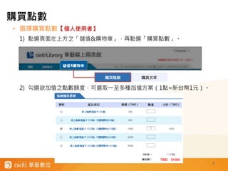 3
• 選擇購買點數【個人使用者】
1) 點選頁面左上方之「儲值&購物車」，再點選「購買點數」。
2) 勾選欲加值之點數額度，可選取一至多種加值方案（1點=新台幣1元）。
購買點數
 