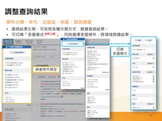 13
學科分類、年代、出版品、地區、語言篩選
調整查詢結果
• 查詢結果左側，可依照各種分類方式，篩選查詢結果。
• 可切換「多選模式全新上線!」，同時選擇多個條件，跨領域篩選結果。
篩選條件類型
切換
多選模式
 