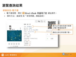 22
瀏覽查詢結果
單筆詳目-電子書
• 電子書借閱，需於 網站操作。
• 操作方法，請參見 其「常見問題」專區說明。
顯示以作者姓名進行檢索
之電子書查詢結果。
連結出版社其他電子書。
回到上一層
BACK
 
