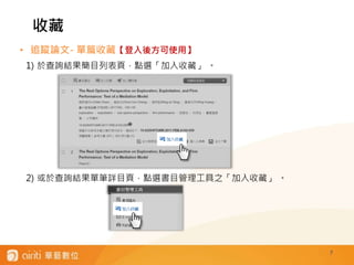7
• 追蹤論文- 單篇收藏【登入後方可使用】
1) 於查詢結果簡目列表頁，點選「加入收藏」 。
2) 或於查詢結果單筆詳目頁，點選書目管理工具之「加入收藏」 。
收藏
 