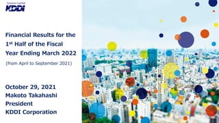 (from April to September 2021)
Financial Results for the
1st Half of the Fiscal
Year Ending March 2022
October 29, 2021
Makoto Takahashi
President
KDDI Corporation
 