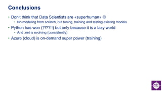 • Don’t think that Data Scientists are «superhuman» 
• No modeling from scratch, but tuning, training and testing existing models
• Python has won (?!??!!) but only because it is a lazy world
• And .net is evolving (consistently)
• Azure (cloud) is on-demand super power (training)
Conclusions
 
