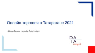 Онлайн-торговля в Татарстане 2021
Фёдор Вирин, партнёр Data Insight
 