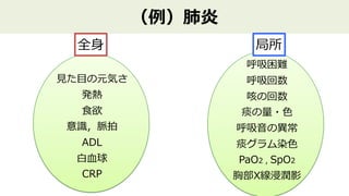 （例）肺炎
全⾝
⾒た⽬の元気さ
発熱
⾷欲
意識，脈拍
ADL
⽩⾎球
CRP
呼吸困難
呼吸回数
咳の回数
痰の量・⾊
呼吸⾳の異常
痰グラム染⾊
PaO2 , SpO2
胸部X線浸潤影
局所
 