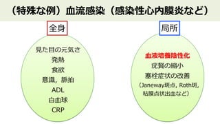 （特殊な例）⾎流感染（感染性⼼内膜炎など）
全⾝
⾒た⽬の元気さ
発熱
⾷欲
意識，脈拍
ADL
⽩⾎球
CRP
⾎液培養陰性化
疣贅の縮⼩
塞栓症状の改善
（Janeway斑点, Roth斑,
粘膜点状出⾎など）
局所
 