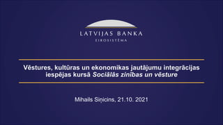 Vēstures, kultūras un ekonomikas jautājumu integrācijas
iespējas kursā Sociālās zinības un vēsture
Mihails Siņicins, 21.10. 2021
 